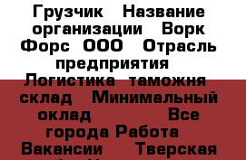 Грузчик › Название организации ­ Ворк Форс, ООО › Отрасль предприятия ­ Логистика, таможня, склад › Минимальный оклад ­ 35 000 - Все города Работа » Вакансии   . Тверская обл.,Нелидово г.